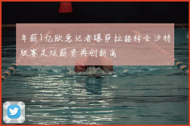 年薪1亿欧意记者曝萨拉赫转会沙特联赛足坛薪资再创新高