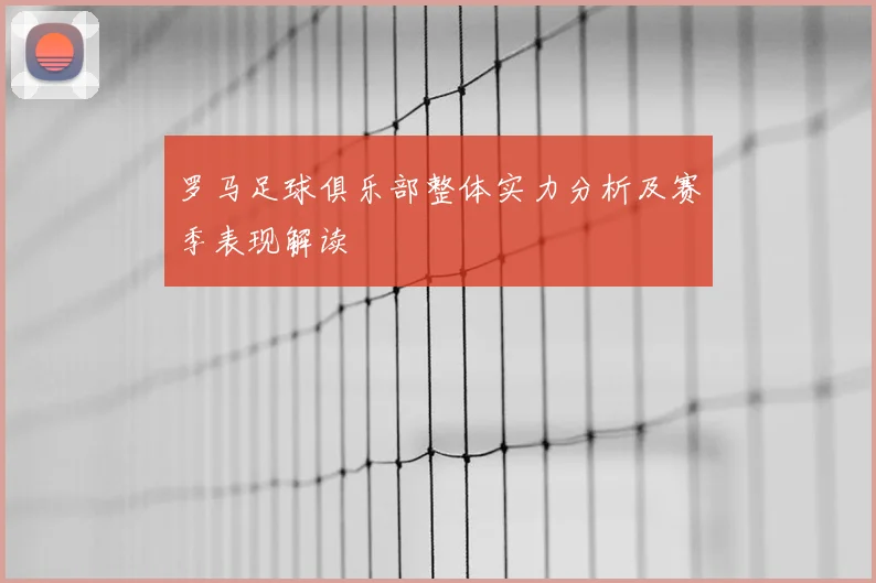 罗马足球俱乐部整体实力分析及赛季表现解读