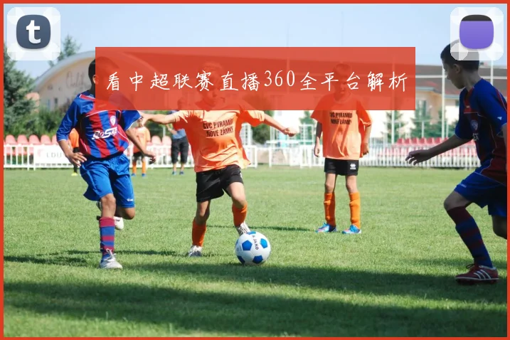 看中超联赛直播360全平台解析