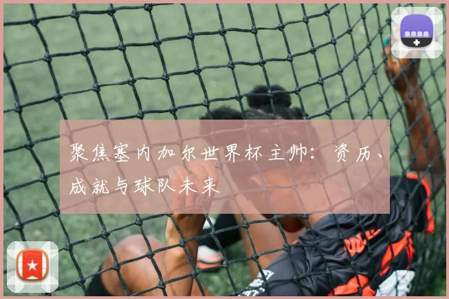 聚焦塞内加尔世界杯主帅:资历、成就与球队未来