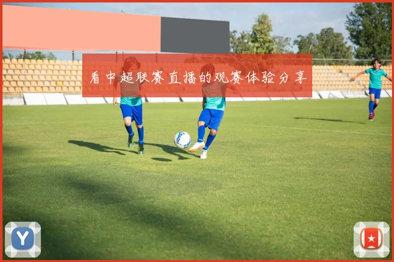 看中超联赛直播的观赛体验分享