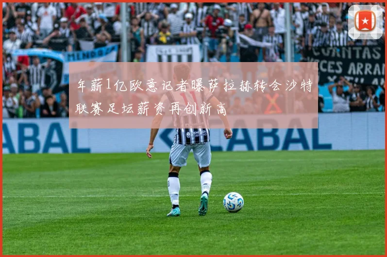 年薪1亿欧意记者曝萨拉赫转会沙特联赛足坛薪资再创新高