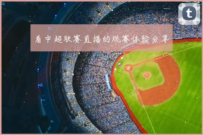 看中超联赛直播的观赛体验分享