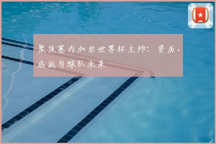 聚焦塞内加尔世界杯主帅：资历、成就与球队未来