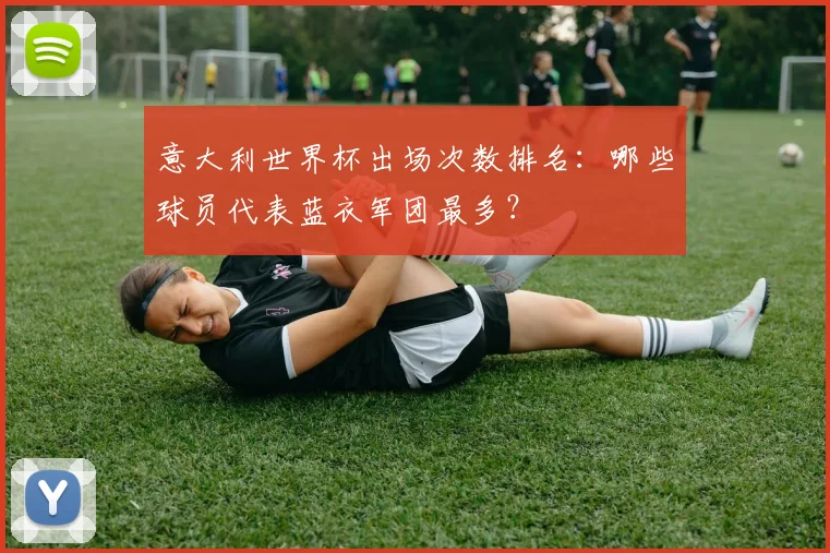 意大利世界杯出场次数排名:哪些球员代表蓝衣军团最多?