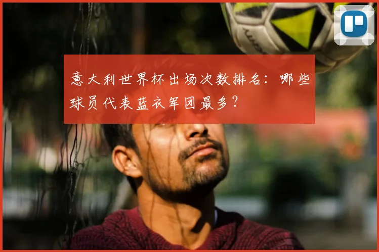 意大利世界杯出场次数排名:哪些球员代表蓝衣军团最多?