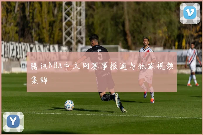 腾讯NBA中文网赛事报道与独家视频集锦