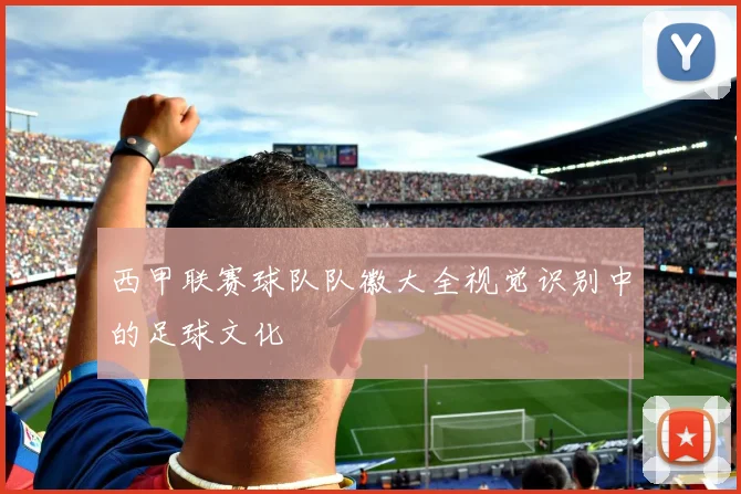 西甲联赛球队队徽大全视觉识别中的足球文化