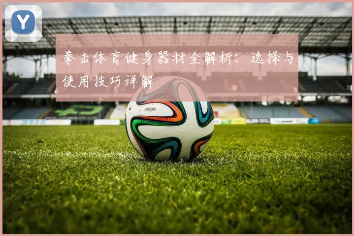 拳击体育健身器材全解析：选择与使用技巧详解